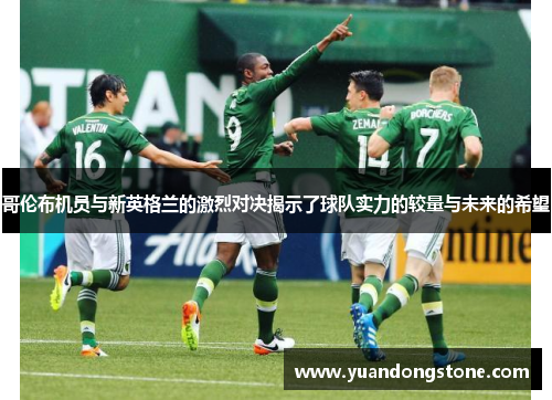 哥伦布机员与新英格兰的激烈对决揭示了球队实力的较量与未来的希望