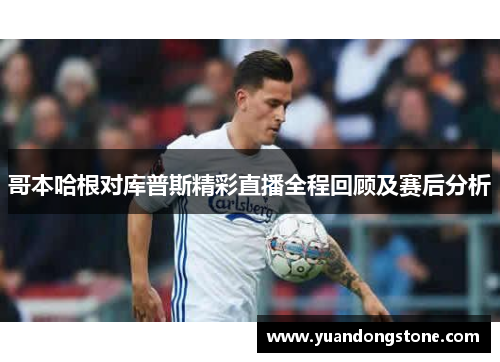 哥本哈根对库普斯精彩直播全程回顾及赛后分析