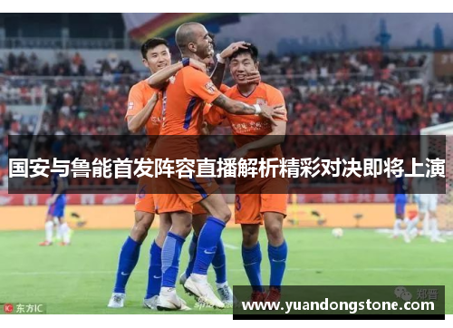 国安与鲁能首发阵容直播解析精彩对决即将上演