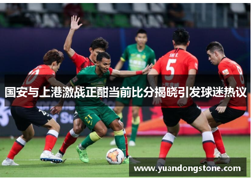 国安与上港激战正酣当前比分揭晓引发球迷热议