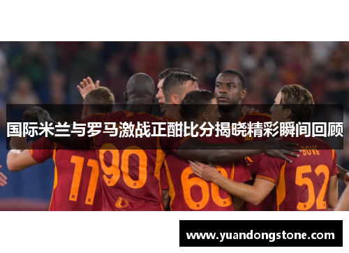 国际米兰与罗马激战正酣比分揭晓精彩瞬间回顾