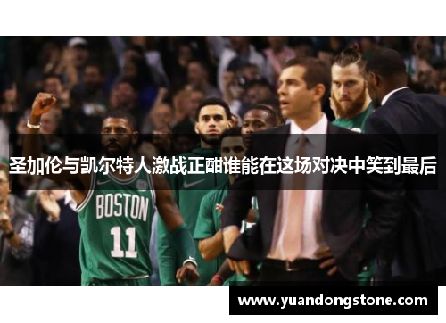 圣加伦与凯尔特人激战正酣谁能在这场对决中笑到最后