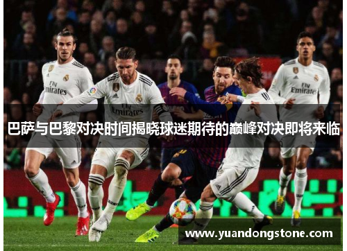 巴萨与巴黎对决时间揭晓球迷期待的巅峰对决即将来临