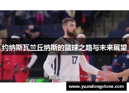 约纳斯瓦兰丘纳斯的篮球之路与未来展望