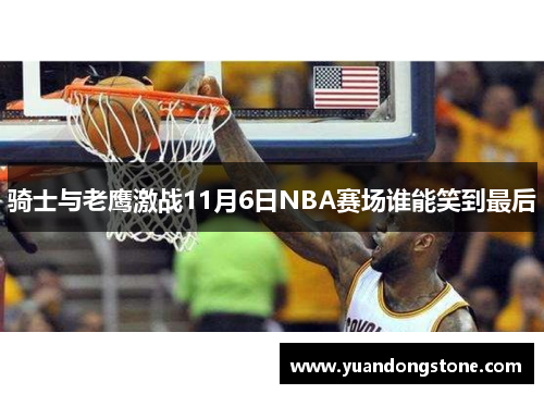 骑士与老鹰激战11月6日NBA赛场谁能笑到最后
