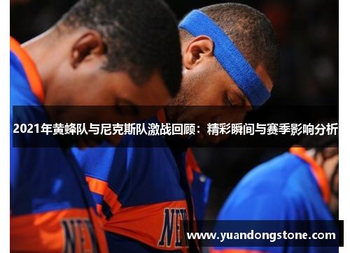 2021年黄蜂队与尼克斯队激战回顾：精彩瞬间与赛季影响分析