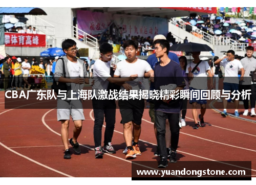 CBA广东队与上海队激战结果揭晓精彩瞬间回顾与分析