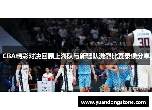 CBA精彩对决回顾上海队与新疆队激烈比赛录像分享