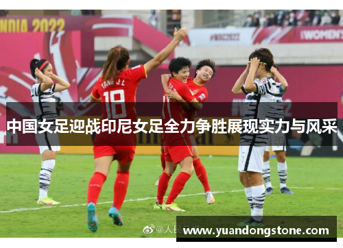 中国女足迎战印尼女足全力争胜展现实力与风采