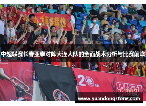 中超联赛长春亚泰对阵大连人队的全面战术分析与比赛前瞻