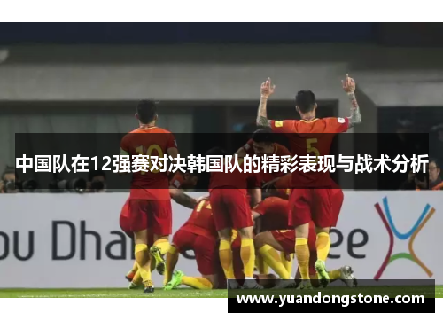 中国队在12强赛对决韩国队的精彩表现与战术分析