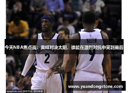 今天NBA焦点战：黄峰对决太阳，谁能在激烈对抗中笑到最后