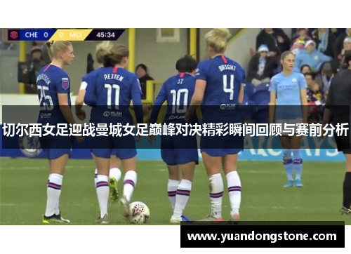 切尔西女足迎战曼城女足巅峰对决精彩瞬间回顾与赛前分析