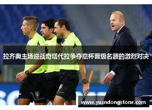 拉齐奥主场迎战奇塔代拉争夺意杯晋级名额的激烈对决
