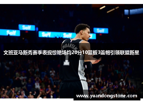文班亚马新秀赛季表现惊艳场均20分10篮板3盖帽引领联盟新星