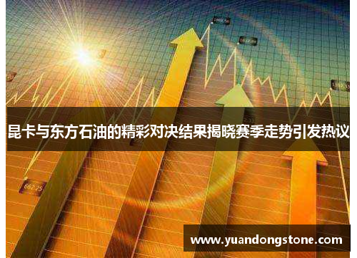 昆卡与东方石油的精彩对决结果揭晓赛季走势引发热议