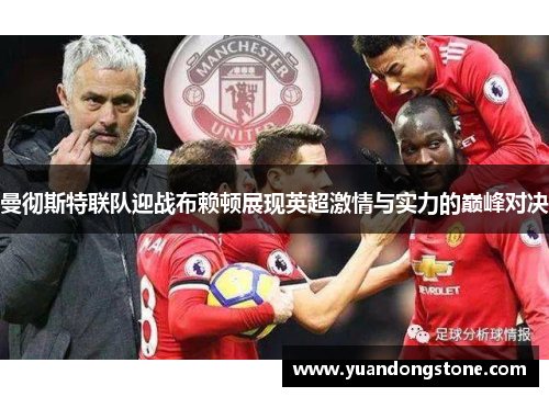 曼彻斯特联队迎战布赖顿展现英超激情与实力的巅峰对决