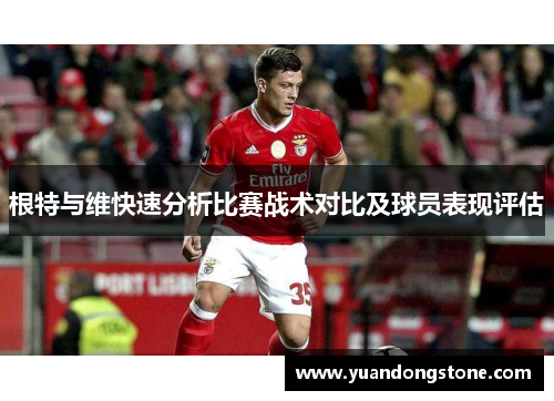 根特与维快速分析比赛战术对比及球员表现评估